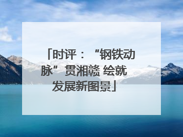 时评：“钢铁动脉”贯湘赣 绘就发展新图景