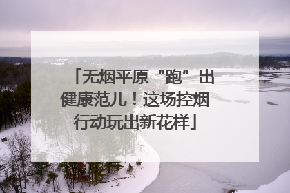 无烟平原“跑”出健康范儿！这场控烟行动玩出新花样