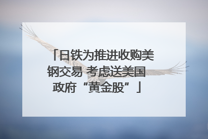 日铁为推进收购美钢交易 考虑送美国政府“黄金股”