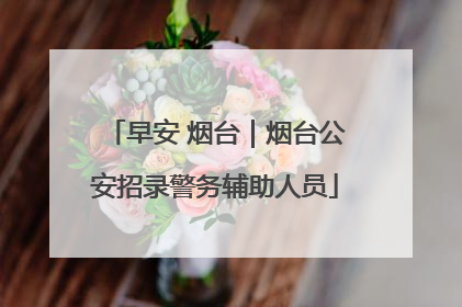 早安 烟台｜烟台公安招录警务辅助人员