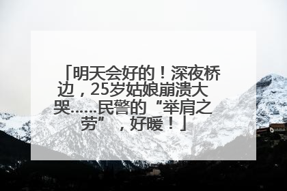 明天会好的！深夜桥边，25岁姑娘崩溃大哭……民警的“举肩之劳”，好暖！