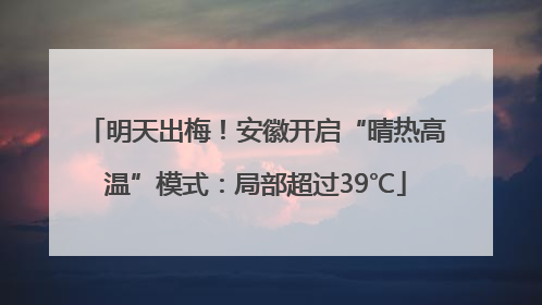 明天出梅！安徽开启“晴热高温”模式：局部超过39℃