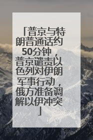 普京与特朗普通话约50分钟，普京谴责以色列对伊朗军事行动，俄方准备调解以伊冲突