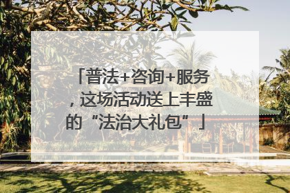 普法+咨询+服务，这场活动送上丰盛的“法治大礼包”
