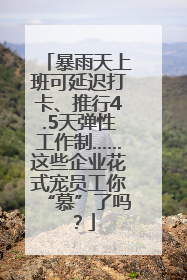 暴雨天上班可延迟打卡、推行4.5天弹性工作制……这些企业花式宠员工你“慕”了吗？