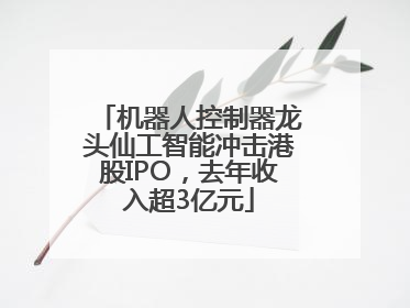 机器人控制器龙头仙工智能冲击港股IPO，去年收入超3亿元