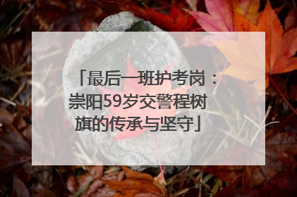 最后一班护考岗：崇阳59岁交警程树旗的传承与坚守
