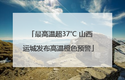 最高温超37℃ 山西运城发布高温橙色预警
