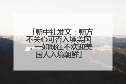 朝中社发文：朝方不关心可否入境美国，一如既往不欢迎美国人入境朝鲜