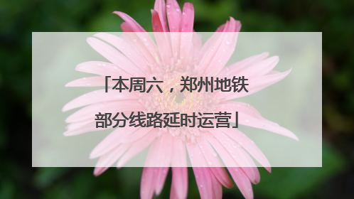 本周六，郑州地铁部分线路延时运营