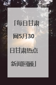 每日甘肃网5月30日甘肃热点新闻回顾
