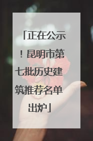 正在公示！昆明市第七批历史建筑推荐名单出炉