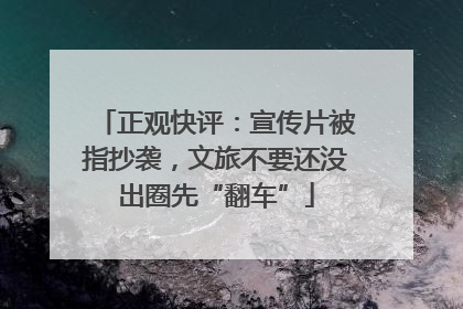 正观快评：宣传片被指抄袭，文旅不要还没出圈先“翻车”