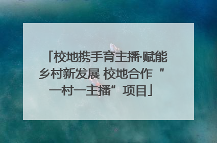 校地携手育主播·赋能乡村新发展 校地合作“一村一主播”项目