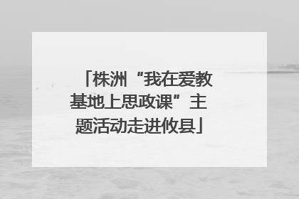 株洲“我在爱教基地上思政课”主题活动走进攸县