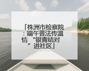 株洲市检察院：端午普法传温情 “银青结对”进社区