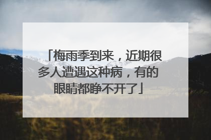 梅雨季到来，近期很多人遭遇这种病，有的眼睛都睁不开了