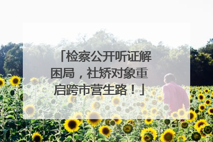 检察公开听证解困局，社矫对象重启跨市营生路！