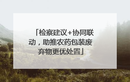检察建议+协同联动，助推农药包装废弃物更优处置