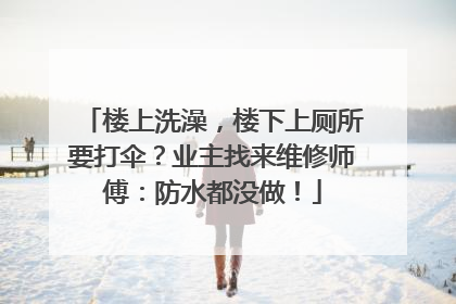 楼上洗澡，楼下上厕所要打伞？业主找来维修师傅：防水都没做！