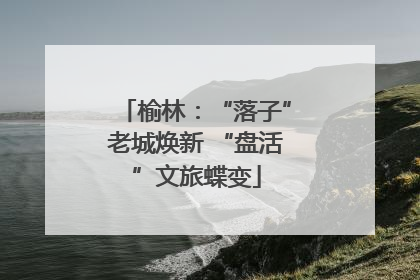 榆林：“落子”老城焕新 “盘活”文旅蝶变
