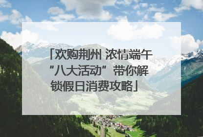 欢购荆州 浓情端午 “八大活动”带你解锁假日消费攻略
