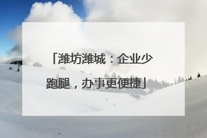 潍坊潍城：企业少跑腿，办事更便捷