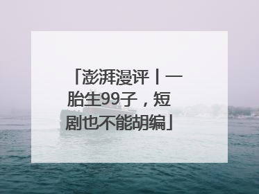澎湃漫评丨一胎生99子，短剧也不能胡编