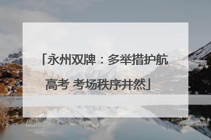 永州双牌：多举措护航高考 考场秩序井然
