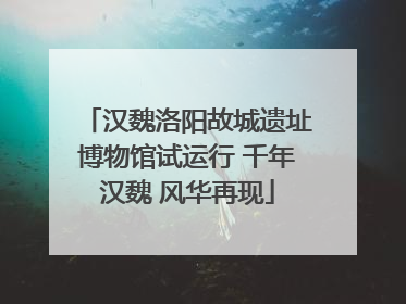 汉魏洛阳故城遗址博物馆试运行 千年汉魏 风华再现