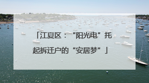 江夏区：“阳光电”托起拆迁户的“安居梦”