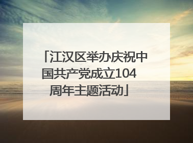 江汉区举办庆祝中国共产党成立104周年主题活动