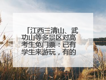 江西三清山、武功山等多景区对高考生免门票：已有学生来游玩，有的还可带家长