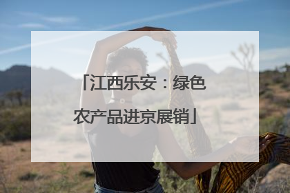 江西乐安：绿色农产品进京展销