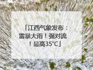 江西气象发布：雷暴大雨！强对流！最高35℃