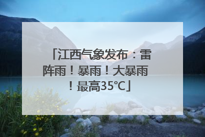 江西气象发布：雷阵雨！暴雨！大暴雨！最高35℃