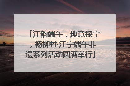 江韵端午，趣意探宁，杨柳村·江宁端午非遗系列活动圆满举行