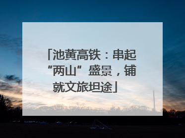 池黄高铁：串起“两山”盛景，铺就文旅坦途