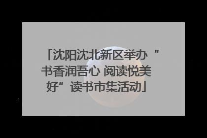 沈阳沈北新区举办“书香润吾心 阅读悦美好”读书市集活动