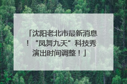 沈阳老北市最新消息！“凤舞九天”科技秀演出时间调整！
