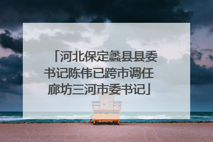 河北保定蠡县县委书记陈伟已跨市调任廊坊三河市委书记