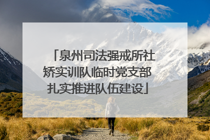 泉州司法强戒所社矫实训队临时党支部扎实推进队伍建设