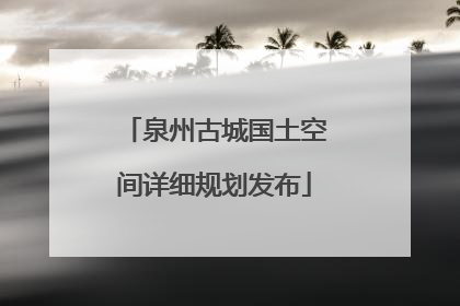 泉州古城国土空间详细规划发布