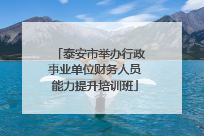 泰安市举办行政事业单位财务人员能力提升培训班