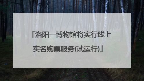 洛阳一博物馆将实行线上实名购票服务(试运行)
