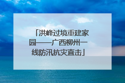 洪峰过境重建家园——广西柳州一线防汛抗灾直击