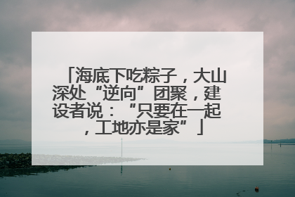 海底下吃粽子，大山深处“逆向”团聚，建设者说：“只要在一起，工地亦是家”