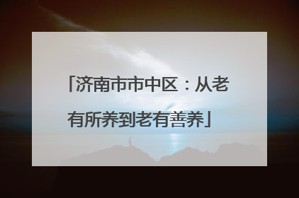 济南市市中区：从老有所养到老有善养