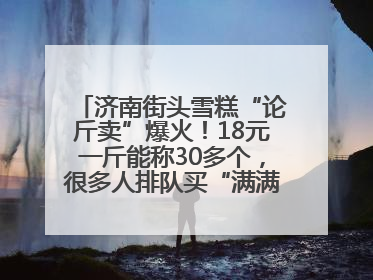 济南街头雪糕“论斤卖”爆火！18元一斤能称30多个，很多人排队买“满满一大兜”