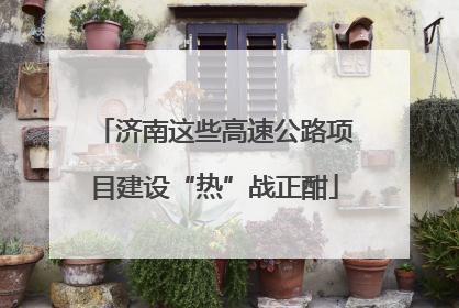 济南这些高速公路项目建设“热”战正酣